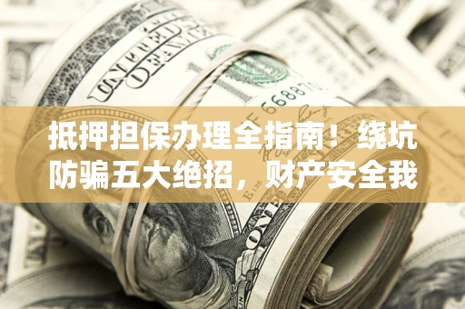 济南抵押担保办理全指南！绕坑防骗五大绝招，财产安全我守护